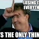 Jeremy clarkson loser | LOSING ISNT EVERYTHING ITS THE ONLY THING | image tagged in jeremy clarkson loser | made w/ Imgflip meme maker