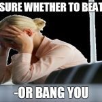 worried woman | NOT SURE WHETHER TO BEAT YOU -OR BANG YOU | image tagged in worried woman | made w/ Imgflip meme maker