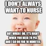 Happy Baby | I DON'T ALWAYS WANT TO NURSE BUT WHEN I DO, IT'S RIGHT WHEN YOU NEED TO PEE, AND I GO ON FOR 10 MINUTES | image tagged in happy baby | made w/ Imgflip meme maker