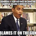 surprised obama | DERANGED 21 YEAR OLD GOES ON SHOOTING RAMPAGE KILLING 9 INNOCENT PEOPLE BLAMES IT ON THE GUN | image tagged in surprised obama | made w/ Imgflip meme maker