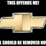 Chevy | THIS OFFENDS ME! ALL SHOULD BE REMOVED NOW! | image tagged in chevy | made w/ Imgflip meme maker