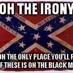 confederate flag | OH THE IRONY SOON THE ONLY PLACE YOU'LL FIND ONE OF THESE IS ON THE BLACK MARKET | image tagged in confederate flag | made w/ Imgflip meme maker
