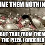 Give them nothing | GIVE THEM NOTHING BUT TAKE FROM THEM THE PIZZA I ORDERED | image tagged in give them nothing | made w/ Imgflip meme maker