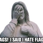 Jesus Facepalm | FLAGS!  I SAID I HATE FLAGS! | image tagged in jesus facepalm | made w/ Imgflip meme maker