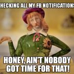 gay teapot | CHECKING ALL MY FB NOTIFICATIONS? HONEY, AIN'T NOBODY GOT TIME FOR THAT! | image tagged in gay teapot,facebook | made w/ Imgflip meme maker