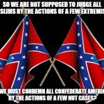 Battle Flag | SO WE ARE NOT SUPPOSED TO JUDGE ALL MUSLIMS BY THE ACTIONS OF A FEW EXTREMISTS, BUT WE MUST CONDEMN ALL CONFEDERATE AMERICANS BY THE ACTIONS | image tagged in battle flag | made w/ Imgflip meme maker
