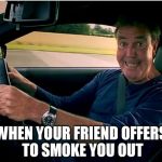 Clarkson  | WHEN YOUR FRIEND OFFERS TO SMOKE YOU OUT | image tagged in clarkson | made w/ Imgflip meme maker