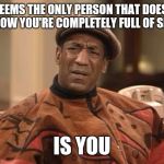 We all know at least one of these people.  | IT SEEMS THE ONLY PERSON THAT DOESN'T KNOW YOU'RE COMPLETELY FULL OF SHIT IS YOU | image tagged in cosby wtf,memes | made w/ Imgflip meme maker