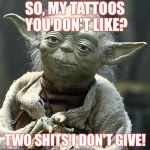 Yoda | SO, MY TATTOOS YOU DON'T LIKE? TWO SHITS I DON'T GIVE! | image tagged in yoda,tattoos,humor | made w/ Imgflip meme maker