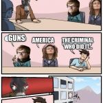 Democrat Boardroom Suggestion | THERE HAS BEEN ANOTHER MASS SHOOTING, WHAT DO WE BLAME? AMERICA GUNS THE CRIMINAL WHO DID IT... | image tagged in democrat boardroom suggestion | made w/ Imgflip meme maker