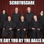 scotus | SCROTUSCARE WE'VE GOT YOU BY THE BALLS NOW! | image tagged in scotus | made w/ Imgflip meme maker
