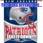Patriots Flag | THIS FLAG OFFENDS ME... TAKE IT DOWN!!!! | image tagged in patriots flag | made w/ Imgflip meme maker