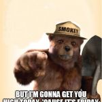 smokey | I KNOW YOU DON'T SMOKE WEED, I KNOW THIS! BUT I'M GONNA GET YOU HIGH TODAY, 'CAUSE IT'S FRIDAY; YOU AIN'T GOT NO JOB... AND YOU AIN'T GOT SH | image tagged in smokey,weed | made w/ Imgflip meme maker