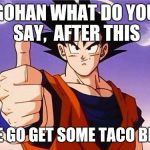 Goku Approves | GOHAN WHAT DO YOU SAY,  AFTER THIS WE GO GET SOME TACO BELL | image tagged in goku approves | made w/ Imgflip meme maker