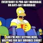 Homer eating popcorn | EVERYBODY IS PRO-GAY MARRIAGE OR ANTI-GAY MARRIAGE AND I'M JUST SITTING HERE WAITING FOR GAY DIVORCE COURT | image tagged in homer eating popcorn | made w/ Imgflip meme maker