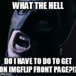 Batman yelling | WHAT THE HELL DO I HAVE TO DO TO GET ON IMGFLIP FRONT PAGE?!? | image tagged in batman yelling,imgflip | made w/ Imgflip meme maker