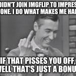 In response to the users with the "get a life" taglines, grow up. We're here to have fun.  | I DIDN'T JOIN IMGFLIP TO IMPRESS ANYONE. I DO WHAT MAKES ME HAPPY. IF THAT PISSES YOU OFF, WELL THAT'S JUST A BONUS. | image tagged in memes,imgflip,mr rogers | made w/ Imgflip meme maker