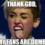 They think this is talent ? | THANK GOD, MY FANS ARE DUMB. | image tagged in miley cyrus tongue,miley cyrus,music,creepy | made w/ Imgflip meme maker