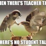 Birds shut up | WHEN THERE'S TEACHER TALK THERE'S NO STUDENT TALK | image tagged in birds shut up | made w/ Imgflip meme maker