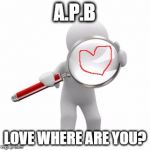 Searching | A.P.B LOVE WHERE ARE YOU? | image tagged in searching | made w/ Imgflip meme maker
