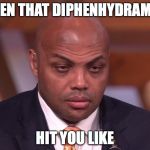 We've all been there... | WHEN THAT DIPHENHYDRAMINE HIT YOU LIKE | image tagged in charles barkley,benadryl,diphenhydramine,sleep | made w/ Imgflip meme maker