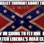 confederate flag | NEVER REALLY THOUGHT ABOUT THIS FLAG NOW IM GOING TO FLY ONE  JUST TO WATCH LIBERAL'S HEAD EXPLODE | image tagged in confederate flag | made w/ Imgflip meme maker