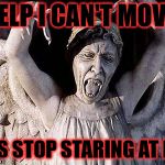 weeping angel | HELP I CAN'T MOVE PLS STOP STARING AT ME | image tagged in weeping angel | made w/ Imgflip meme maker