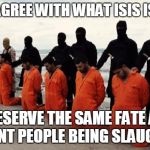 isis christian | IF YOU AGREE WITH WHAT ISIS IS DOING YOU DESERVE THE SAME FATE AS THE INNOCENT PEOPLE BEING SLAUGHTERED | image tagged in isis christian | made w/ Imgflip meme maker