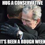 BushHugsObama | HUG A CONSERVATIVE IT'S BEEN A ROUGH WEEK | image tagged in bushhugsobama | made w/ Imgflip meme maker