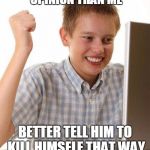 first day on internet kid | SOMEONE HAS A DIFFERENT OPINION THAN ME BETTER TELL HIM TO KILL HIMSELF THAT WAY HE'LL KNOW HE'S WRONG | image tagged in first day on internet kid | made w/ Imgflip meme maker