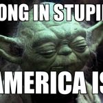 Yoda Corruption In The Force | STRONG IN STUPIDITY  AMERICA IS | image tagged in yoda corruption in the force | made w/ Imgflip meme maker
