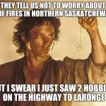 frodo ring | THEY TELL US NOT TO WORRY ABOUT THE FIRES IN NORTHERN SASKATCHEWAN BUT I SWEAR I JUST SAW 2 HOBBITS ON THE HIGHWAY TO LARONGE | image tagged in frodo ring | made w/ Imgflip meme maker