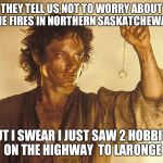 frodo ring | THEY TELL US NOT TO WORRY ABOUT THE FIRES IN NORTHERN SASKATCHEWAN BUT I SWEAR I JUST SAW 2 HOBBITS ON THE HIGHWAY  TO LARONGE | image tagged in frodo ring | made w/ Imgflip meme maker