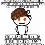 Scumbag Redditor | YOUR SUBMISSION HAS BEEN REMOVED, PERHAPS YOU SHOULD TRY SUBMITTING IT TO A MORE APPROPRIATE SUBREDDIT LIKE ONE OF THESE YOU'RE SUBMITTING T | image tagged in memes,scumbag redditor | made w/ Imgflip meme maker