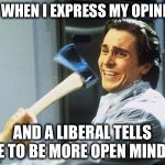 Let me open your mind... literally  | ME WHEN I EXPRESS MY OPINION AND A LIBERAL TELLS ME TO BE MORE OPEN MINDED | image tagged in patrick bateman with an axe meme | made w/ Imgflip meme maker