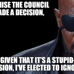 Decision | I RECOGNISE THE COUNCIL HAS MADE A DECISION, BUT GIVEN THAT IT'S A STUPID-ASS DECISION, I'VE ELECTED TO IGNORE IT. | image tagged in nick fury | made w/ Imgflip meme maker