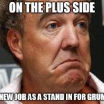 Top Gear RIP | ON THE PLUS SIDE I GOT A NEW JOB AS A STAND IN FOR GRUMPY CAT | image tagged in jeremy clarkson,top gear | made w/ Imgflip meme maker