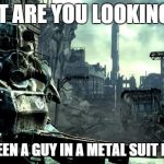 Fallout | WHAT ARE YOU LOOKING AT? NEVER SEEN A GUY IN A METAL SUIT BEFORE? | image tagged in fallout,gaming | made w/ Imgflip meme maker