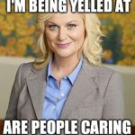 What I Hear When I'm Being Yelled At - Leslie Knope | WHAT I HEAR WHEN I'M BEING YELLED AT ARE PEOPLE CARING LOUDLY AT ME | image tagged in leslie knope,yelling,parks and rec,caring | made w/ Imgflip meme maker
