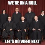 scotus | WE'RE ON A ROLL LET'S DO WEED NEXT | image tagged in scotus | made w/ Imgflip meme maker