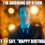 Doctor Who Happy Birthday | I'M BURNING UP A SUN JUST TO SAY, "HAPPY BIRTHDAY." | image tagged in doctor who happy birthday | made w/ Imgflip meme maker