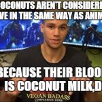 vegan gains | COCONUTS AREN'T CONSIDERED ALIVE IN THE SAME WAY AS ANIMALS BECAUSE THEIR BLOOD       IS COCONUT MILK,DUH | image tagged in vegan gains | made w/ Imgflip meme maker
