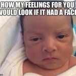 I Already Hate My Life | HOW MY FEELINGS FOR YOU  WOULD LOOK IF IT HAD A FACE! | image tagged in i already hate my life | made w/ Imgflip meme maker