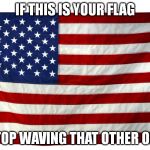 American flag  | IF THIS IS YOUR FLAG STOP WAVING THAT OTHER ONE | image tagged in american flag | made w/ Imgflip meme maker