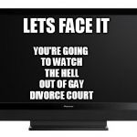 Television | LETS FACE IT YOU'RE GOING TO WATCH THE HELL OUT OF GAY DIVORCE COURT | image tagged in television | made w/ Imgflip meme maker
