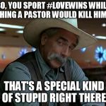 sam elliot april fools | SO, YOU SPORT #LOVEWINS WHILE WISHING A PASTOR WOULD KILL HIMSELF THAT'S A SPECIAL KIND OF STUPID RIGHT THERE | image tagged in sam elliot april fools | made w/ Imgflip meme maker