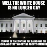 white house at night | WELL THE WHITE HOUSE IS NO LONGER GAY IT MUST BE TIME TO TAKE THE RAINBOWS OFF FACEBOOK AND START WORRYING ABOUT SOMETHING ELSE | image tagged in white house at night,facebook | made w/ Imgflip meme maker