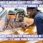 friday | SO TODAY IS WEDNESDAY? YES SMOKEY! YOUR SURE IT'S WEDNESDAY? YEAH, SMOKEY, MAN YEAH! WELLERAAH, LOOK HERE BIG WORM BEING AS THOUGH IT'S HUMP | image tagged in friday | made w/ Imgflip meme maker