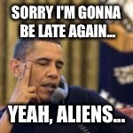 It's hard being the prez | SORRY I'M GONNA BE LATE AGAIN... YEAH, ALIENS... | image tagged in obama,memes | made w/ Imgflip meme maker