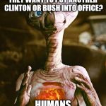 don't hate we all know its true | THEY WANT TO PUT ANOTHER CLINTON OR BUSH INTO OFFICE? HUMANS | image tagged in et njrob | made w/ Imgflip meme maker